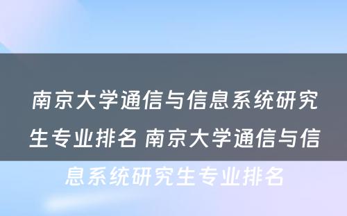 南京大学通信与信息系统研究生专业排名 南京大学通信与信息系统研究生专业排名