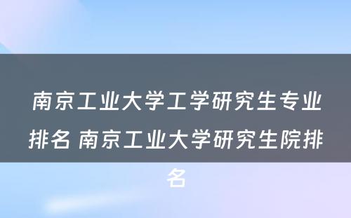 南京工业大学工学研究生专业排名 南京工业大学研究生院排名