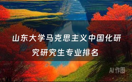 山东大学马克思主义中国化研究研究生专业排名 