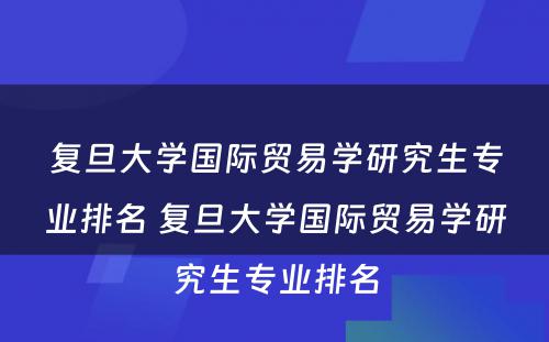 复旦大学国际贸易学研究生专业排名 复旦大学国际贸易学研究生专业排名