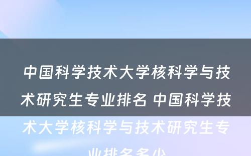 中国科学技术大学核科学与技术研究生专业排名 中国科学技术大学核科学与技术研究生专业排名多少