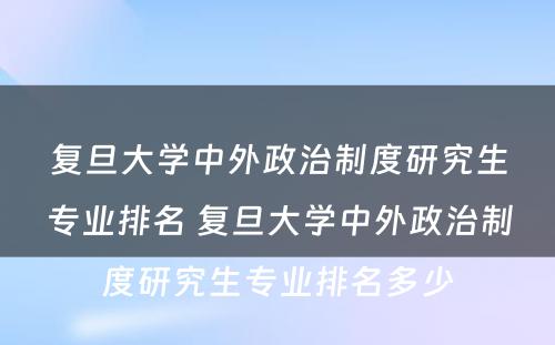 复旦大学中外政治制度研究生专业排名 复旦大学中外政治制度研究生专业排名多少