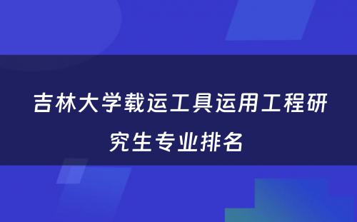 吉林大学载运工具运用工程研究生专业排名 