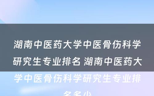 湖南中医药大学中医骨伤科学研究生专业排名 湖南中医药大学中医骨伤科学研究生专业排名多少