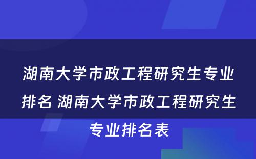 湖南大学市政工程研究生专业排名 湖南大学市政工程研究生专业排名表