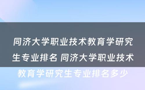 同济大学职业技术教育学研究生专业排名 同济大学职业技术教育学研究生专业排名多少