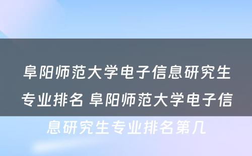 阜阳师范大学电子信息研究生专业排名 阜阳师范大学电子信息研究生专业排名第几