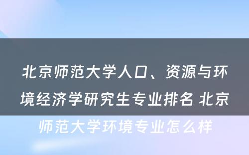 北京师范大学人口、资源与环境经济学研究生专业排名 北京师范大学环境专业怎么样