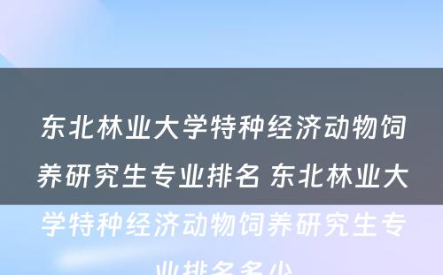 东北林业大学特种经济动物饲养研究生专业排名 东北林业大学特种经济动物饲养研究生专业排名多少