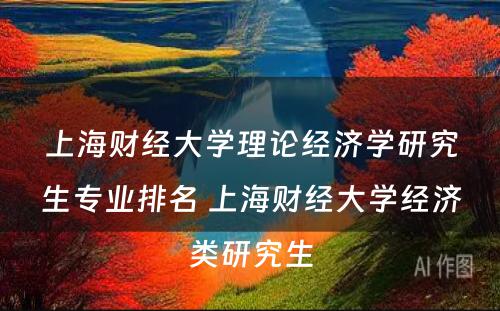 上海财经大学理论经济学研究生专业排名 上海财经大学经济类研究生