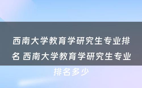 西南大学教育学研究生专业排名 西南大学教育学研究生专业排名多少