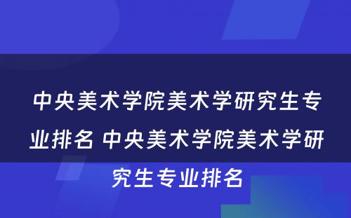 中央美术学院美术学研究生专业排名 中央美术学院美术学研究生专业排名