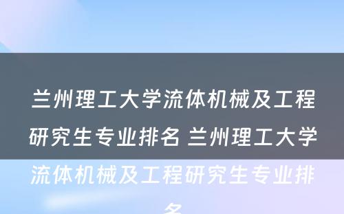 兰州理工大学流体机械及工程研究生专业排名 兰州理工大学流体机械及工程研究生专业排名