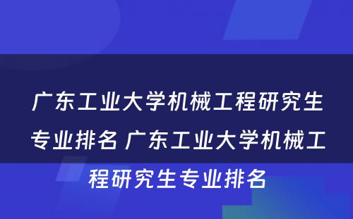 广东工业大学机械工程研究生专业排名 广东工业大学机械工程研究生专业排名