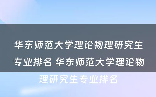 华东师范大学理论物理研究生专业排名 华东师范大学理论物理研究生专业排名