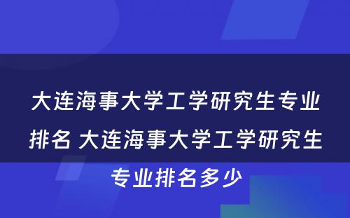 大连海事大学工学研究生专业排名 大连海事大学工学研究生专业排名多少