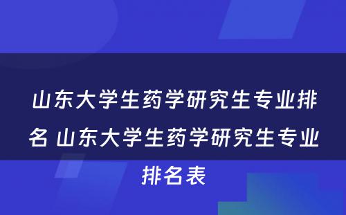 山东大学生药学研究生专业排名 山东大学生药学研究生专业排名表