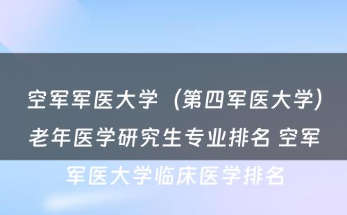 空军军医大学（第四军医大学）老年医学研究生专业排名 空军军医大学临床医学排名