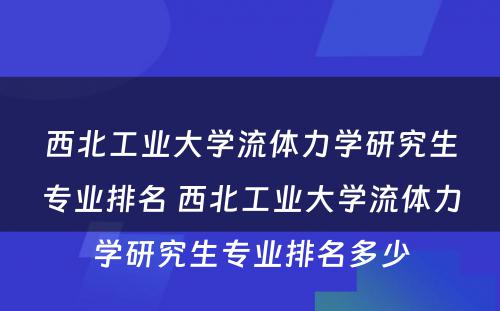 西北工业大学流体力学研究生专业排名 西北工业大学流体力学研究生专业排名多少