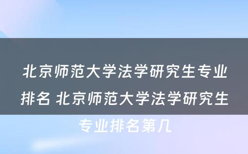 北京师范大学法学研究生专业排名 北京师范大学法学研究生专业排名第几