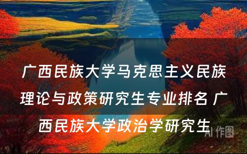 广西民族大学马克思主义民族理论与政策研究生专业排名 广西民族大学政治学研究生