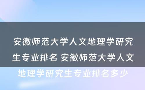 安徽师范大学人文地理学研究生专业排名 安徽师范大学人文地理学研究生专业排名多少