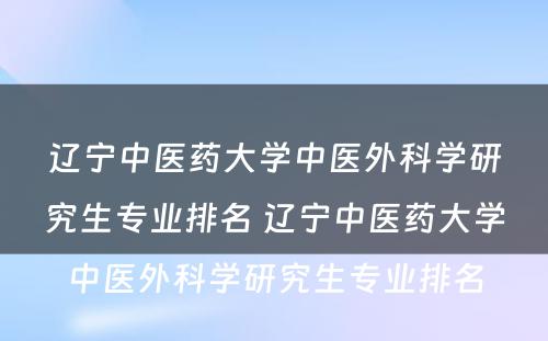 辽宁中医药大学中医外科学研究生专业排名 辽宁中医药大学中医外科学研究生专业排名