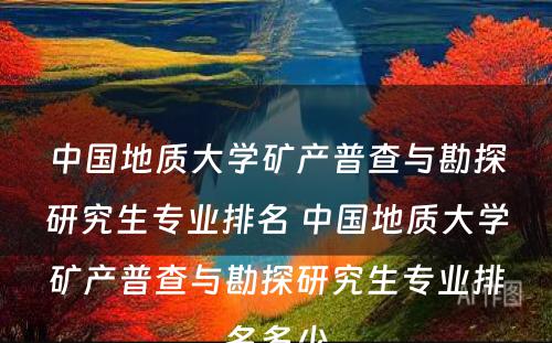 中国地质大学矿产普查与勘探研究生专业排名 中国地质大学矿产普查与勘探研究生专业排名多少