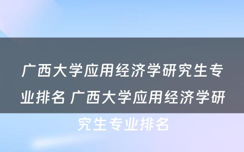 广西大学应用经济学研究生专业排名 广西大学应用经济学研究生专业排名