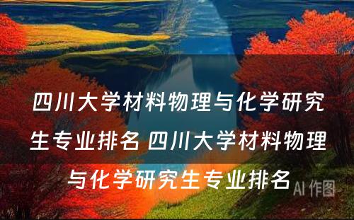 四川大学材料物理与化学研究生专业排名 四川大学材料物理与化学研究生专业排名