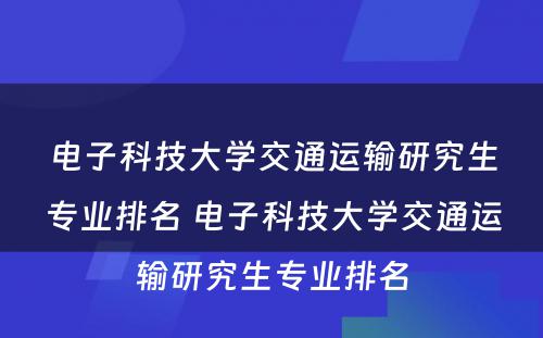 电子科技大学交通运输研究生专业排名 电子科技大学交通运输研究生专业排名