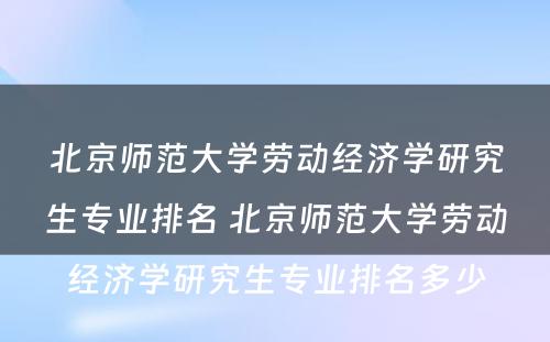 北京师范大学劳动经济学研究生专业排名 北京师范大学劳动经济学研究生专业排名多少