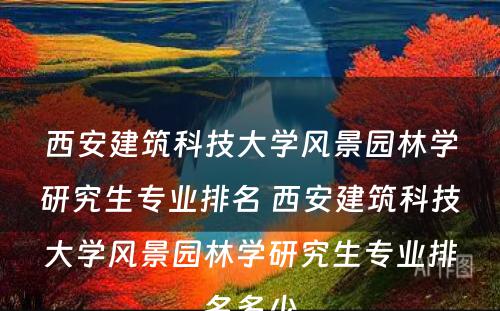 西安建筑科技大学风景园林学研究生专业排名 西安建筑科技大学风景园林学研究生专业排名多少