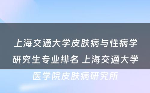 上海交通大学皮肤病与性病学研究生专业排名 上海交通大学医学院皮肤病研究所