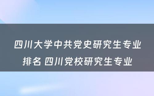 四川大学中共党史研究生专业排名 四川党校研究生专业