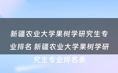 新疆农业大学果树学研究生专业排名 新疆农业大学果树学研究生专业排名表