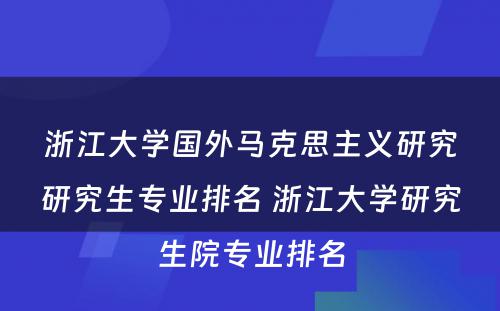 浙江大学国外马克思主义研究研究生专业排名 浙江大学研究生院专业排名