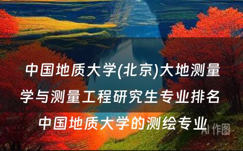 中国地质大学(北京)大地测量学与测量工程研究生专业排名 中国地质大学的测绘专业