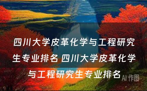 四川大学皮革化学与工程研究生专业排名 四川大学皮革化学与工程研究生专业排名