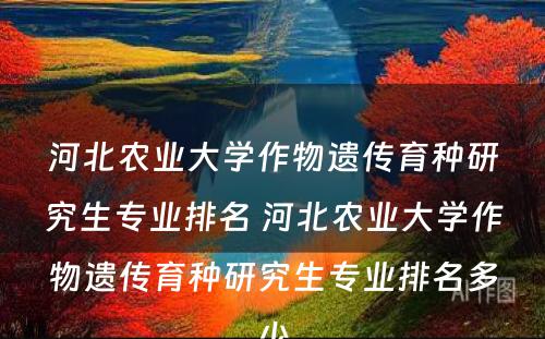 河北农业大学作物遗传育种研究生专业排名 河北农业大学作物遗传育种研究生专业排名多少