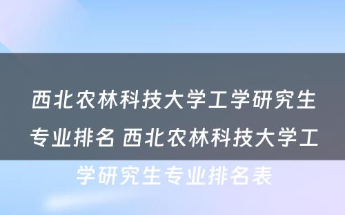 西北农林科技大学工学研究生专业排名 西北农林科技大学工学研究生专业排名表