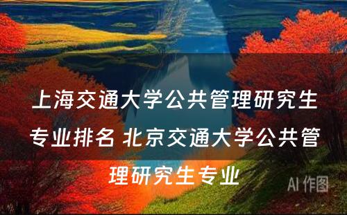 上海交通大学公共管理研究生专业排名 北京交通大学公共管理研究生专业