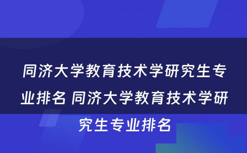 同济大学教育技术学研究生专业排名 同济大学教育技术学研究生专业排名