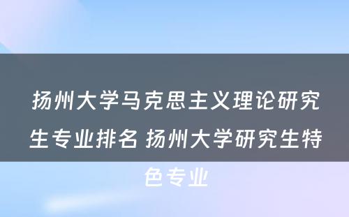 扬州大学马克思主义理论研究生专业排名 扬州大学研究生特色专业