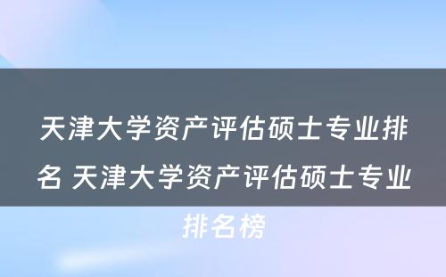 天津大学资产评估硕士专业排名 天津大学资产评估硕士专业排名榜