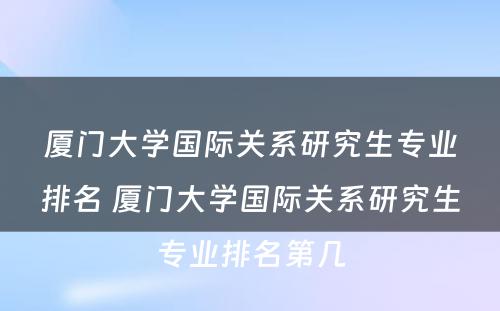 厦门大学国际关系研究生专业排名 厦门大学国际关系研究生专业排名第几