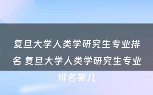 复旦大学人类学研究生专业排名 复旦大学人类学研究生专业排名第几