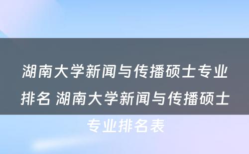 湖南大学新闻与传播硕士专业排名 湖南大学新闻与传播硕士专业排名表