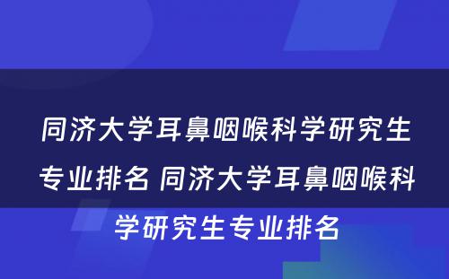 同济大学耳鼻咽喉科学研究生专业排名 同济大学耳鼻咽喉科学研究生专业排名