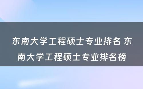 东南大学工程硕士专业排名 东南大学工程硕士专业排名榜